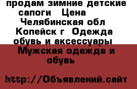продам зимние детские сапоги › Цена ­ 300 - Челябинская обл., Копейск г. Одежда, обувь и аксессуары » Мужская одежда и обувь   